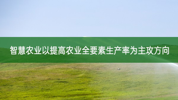 智慧農業以提高農業全要素生產率為主攻方向