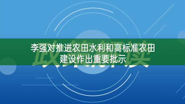 李強對推進農田水利和高標準農田建設作出重要批示