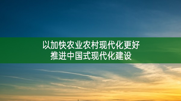 以加快農業農村現代化更好推進中國式現代化建設