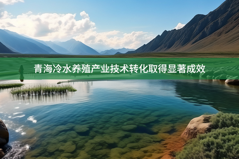 青海冷水養(yǎng)殖產(chǎn)業(yè)技術(shù)轉(zhuǎn)化取得顯著成效